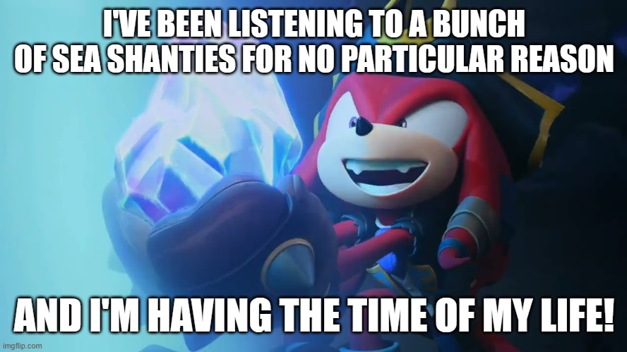 Knuckles the Crazy | I'VE BEEN LISTENING TO A BUNCH OF SEA SHANTIES FOR NO PARTICULAR REASON; AND I'M HAVING THE TIME OF MY LIFE! | image tagged in knuckles,pirate,music,i love refrigerators | made w/ Imgflip meme maker