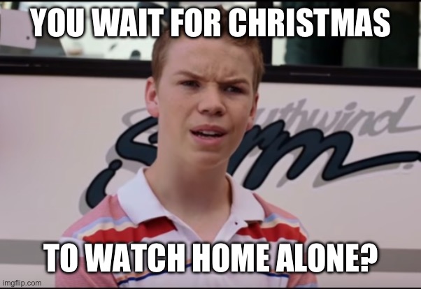 You Wait for Christmas to Watch Home Alone | YOU WAIT FOR CHRISTMAS; TO WATCH HOME ALONE? | image tagged in you guys are still getting paid short ver | made w/ Imgflip meme maker
