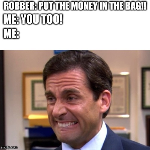 You too! | ROBBER: PUT THE MONEY IN THE BAG!! ME: YOU TOO! ME: | image tagged in cringe | made w/ Imgflip meme maker