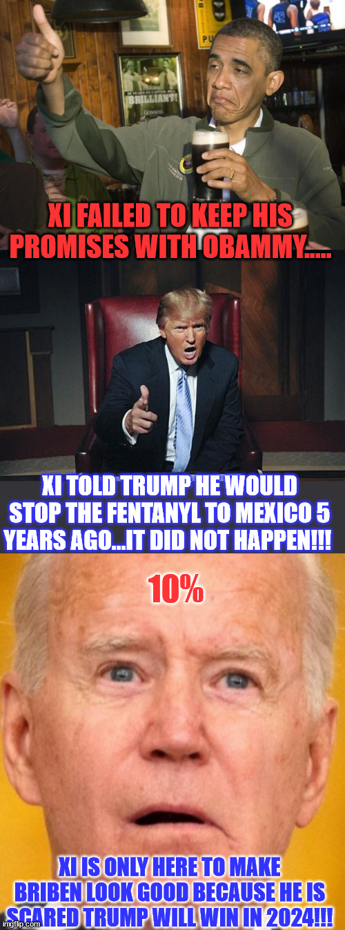 Xi visits SF... here only to protect his investment in Bribem... | XI FAILED TO KEEP HIS PROMISES WITH OBAMMY..... XI TOLD TRUMP HE WOULD STOP THE FENTANYL TO MEXICO 5 YEARS AGO...IT DID NOT HAPPEN!!! 10%; XI IS ONLY HERE TO MAKE BRIBEN LOOK GOOD BECAUSE HE IS SCARED TRUMP WILL WIN IN 2024!!! | image tagged in not bad,donald trump you're fired,crooked,joe biden | made w/ Imgflip meme maker