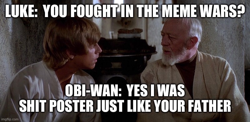 You Fought in the Meme Wars? | LUKE:  YOU FOUGHT IN THE MEME WARS? OBI-WAN:  YES I WAS
SHIT POSTER JUST LIKE YOUR FATHER | image tagged in obi-wan and luke | made w/ Imgflip meme maker