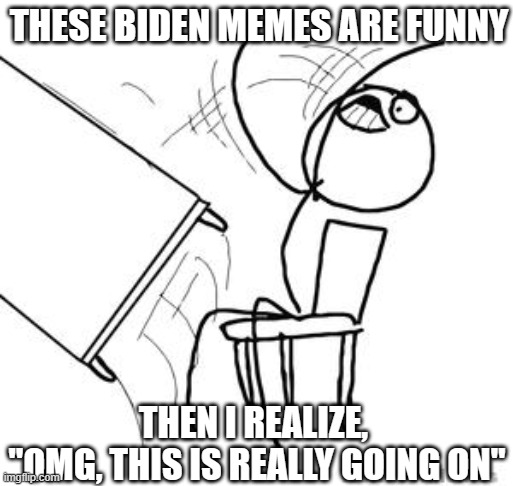 desk flip | THESE BIDEN MEMES ARE FUNNY THEN I REALIZE, 
"OMG, THIS IS REALLY GOING ON" | image tagged in desk flip | made w/ Imgflip meme maker