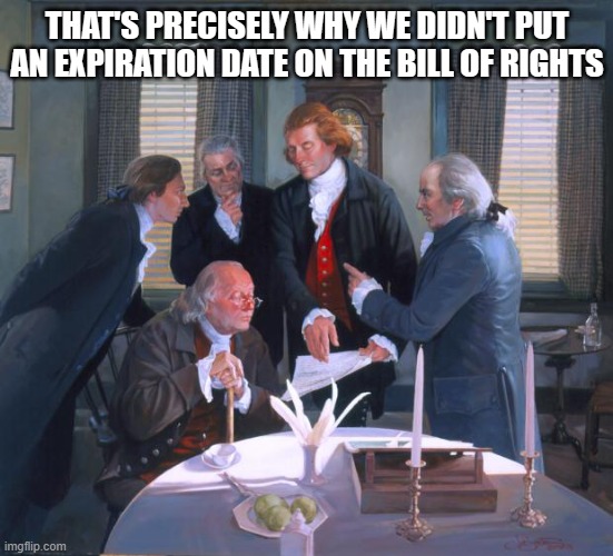 Founding Fathers | THAT'S PRECISELY WHY WE DIDN'T PUT AN EXPIRATION DATE ON THE BILL OF RIGHTS | image tagged in founding fathers | made w/ Imgflip meme maker