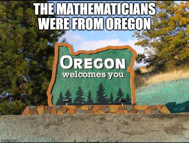 Oregon welcome | THE MATHEMATICIANS WERE FROM OREGON | image tagged in oregon welcome | made w/ Imgflip meme maker