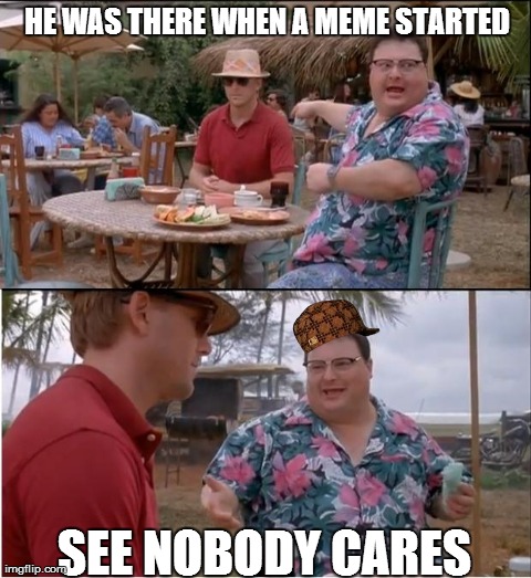 See Nobody Cares Meme | HE WAS THERE WHEN A MEME STARTED SEE NOBODY CARES | image tagged in memes,see nobody cares,scumbag,AdviceAnimals | made w/ Imgflip meme maker