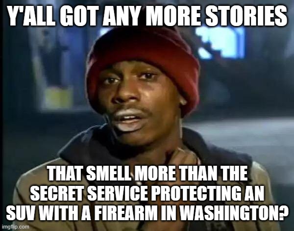 What happened? | Y'ALL GOT ANY MORE STORIES; THAT SMELL MORE THAN THE SECRET SERVICE PROTECTING AN SUV WITH A FIREARM IN WASHINGTON? | image tagged in memes,y'all got any more of that | made w/ Imgflip meme maker