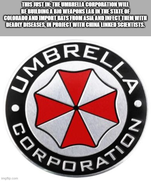 Welcome to resident Evil. New Bio weapons that will kill us. LOL | THIS JUST IN: THE UMBRELLA CORPORATION WILL BE BUILDING A BIO WEAPONS LAB IN THE STATE OF COLORADO AND IMPORT BATS FROM ASIA AND INFECT THEM WITH DEADLY DISEASES, IN PROJECT WITH CHINA LINKED SCIENTISTS. | image tagged in umbrella corporation,colorado,resident evil,democrats | made w/ Imgflip meme maker