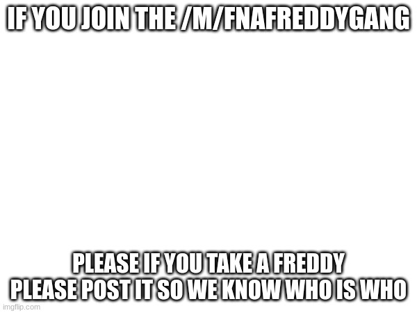 EXCLAIMER TO MEMEBERS OF FNAfreddygang stream PLEASE POST WHAT FREDDY YOU ARE IN THE STREAM THANKS.comment below | IF YOU JOIN THE /M/FNAFREDDYGANG; PLEASE IF YOU TAKE A FREDDY PLEASE POST IT SO WE KNOW WHO IS WHO | image tagged in fnaf,fnaflore,fnaflorelore,lol,memes | made w/ Imgflip meme maker