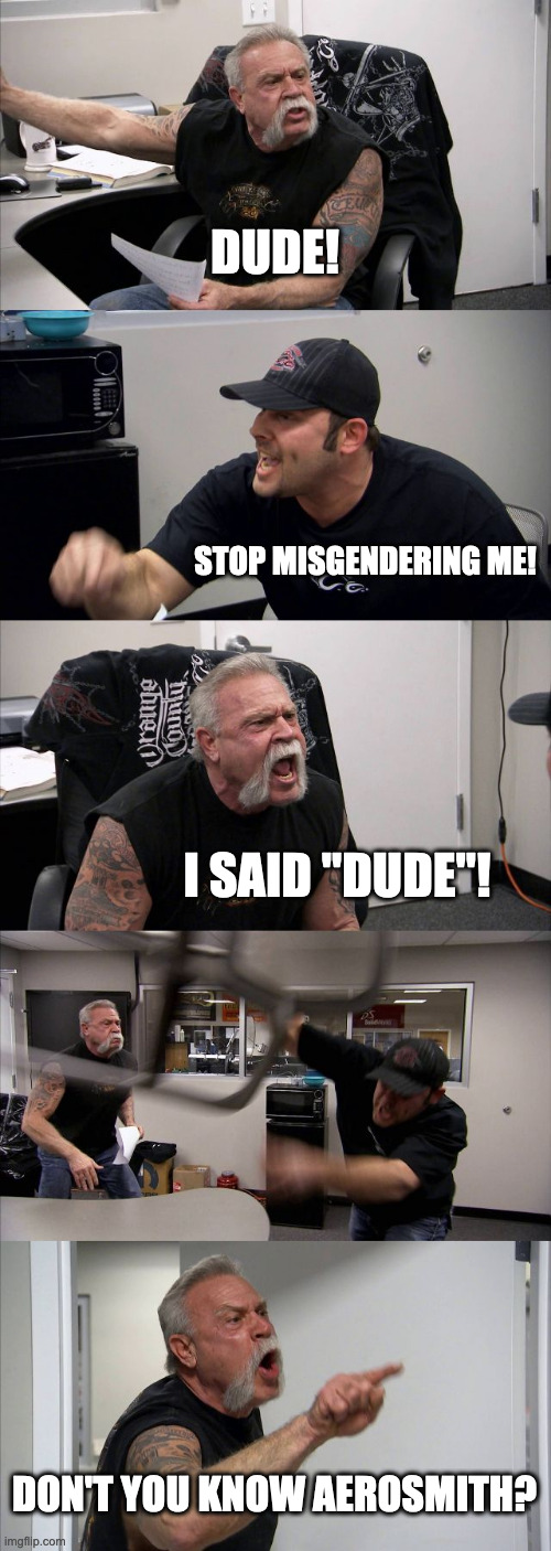 American Chopper Argument | DUDE! STOP MISGENDERING ME! I SAID "DUDE"! DON'T YOU KNOW AEROSMITH? | image tagged in memes,american chopper argument | made w/ Imgflip meme maker