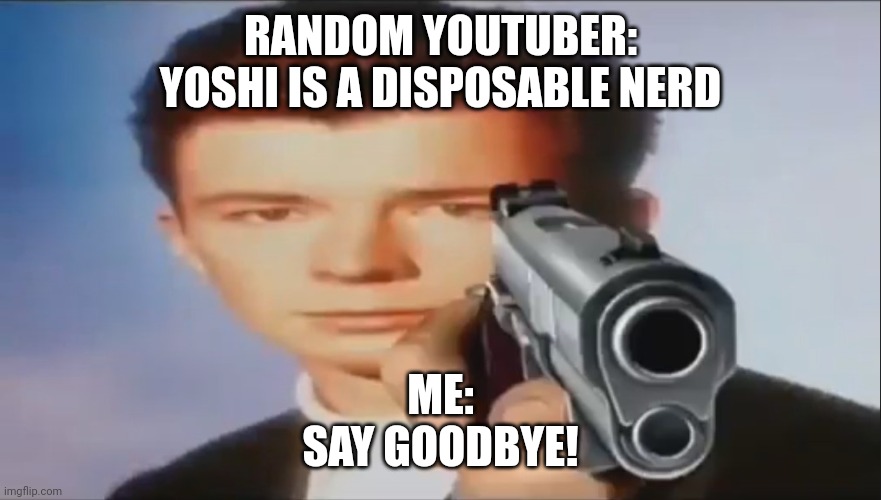 What did you call Yoshi? | RANDOM YOUTUBER:
YOSHI IS A DISPOSABLE NERD; ME:
SAY GOODBYE! | image tagged in say goodbye | made w/ Imgflip meme maker