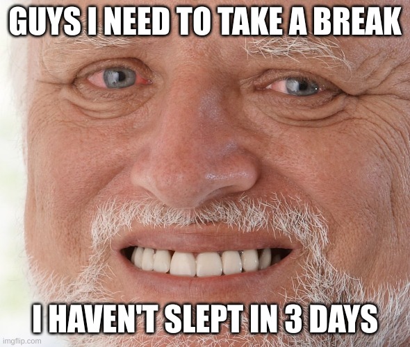 I am going to take a break for now | GUYS I NEED TO TAKE A BREAK; I HAVEN'T SLEPT IN 3 DAYS | image tagged in hide the pain harold | made w/ Imgflip meme maker