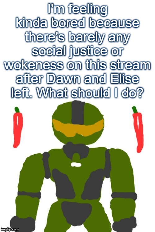 >~< | I'm feeling kinda bored because there's barely any social justice or wokeness on this stream after Dawn and Elise left. What should I do? | image tagged in spicymasterchief's announcement template,memes,msmg,woke,social justice warrior,drama | made w/ Imgflip meme maker
