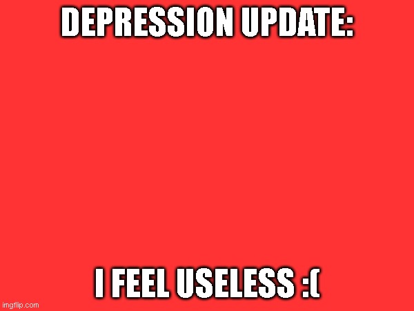 depression update | DEPRESSION UPDATE:; I FEEL USELESS :( | made w/ Imgflip meme maker