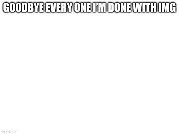 Blank White Template | GOODBYE EVERY ONE I’M DONE WITH IMG | image tagged in blank white template | made w/ Imgflip meme maker
