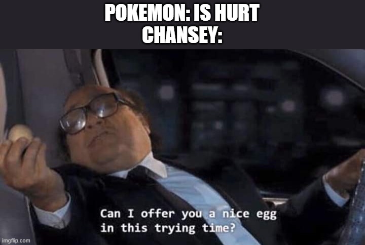 Chasey be like... | POKEMON: IS HURT
CHANSEY: | image tagged in can i offer you a nice egg in this trying time | made w/ Imgflip meme maker