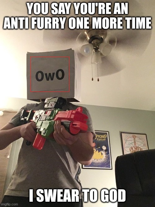 owo | YOU SAY YOU'RE AN ANTI FURRY ONE MORE TIME; I SWEAR TO GOD | image tagged in owo gun | made w/ Imgflip meme maker
