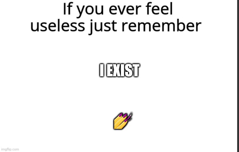 If you ever feel useless remember this | I EXIST; 💅 | image tagged in if you ever feel useless remember this | made w/ Imgflip meme maker