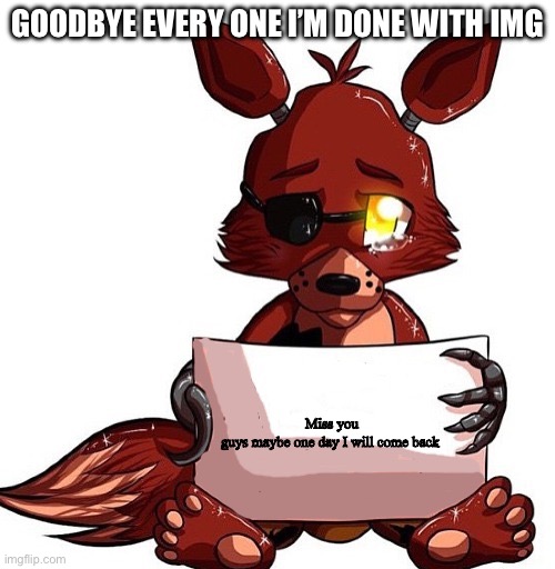 Foxy Sign | GOODBYE EVERY ONE I’M DONE WITH IMG; Miss you guys maybe one day I will come back | image tagged in foxy sign | made w/ Imgflip meme maker