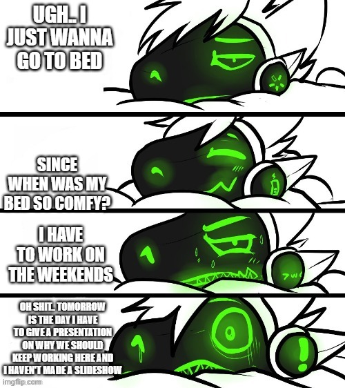 Any of you furries relate lol | UGH.. I JUST WANNA GO TO BED; SINCE WHEN WAS MY BED SO COMFY? I HAVE TO WORK ON THE WEEKENDS; OH SHIT.. TOMORROW IS THE DAY I HAVE TO GIVE A PRESENTATION ON WHY WE SHOULD KEEP WORKING HERE AND I HAVEN'T MADE A SLIDESHOW | image tagged in protogen reaction,you're gonna have a bad time,up all night | made w/ Imgflip meme maker