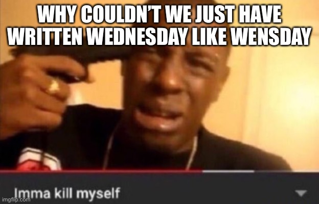 Imma kill myself | WHY COULDN’T WE JUST HAVE WRITTEN WEDNESDAY LIKE WENSDAY | image tagged in imma kill myself | made w/ Imgflip meme maker