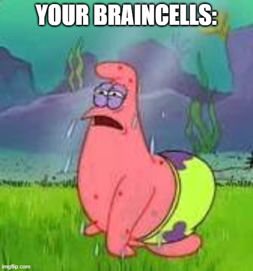 Patrick dehydrated | YOUR BRAINCELLS: | image tagged in patrick dehydrated | made w/ Imgflip meme maker