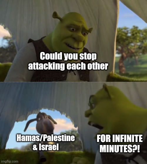 Stop it | Could you stop attacking each other; Hamas/Palestine & Israel; FOR INFINITE MINUTES?! | image tagged in could you not ___ for 5 minutes,palestine,israel | made w/ Imgflip meme maker