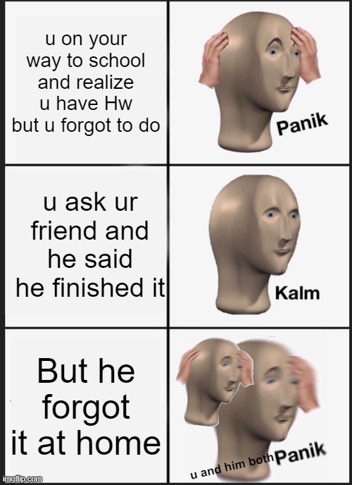 Panik Kalm Panik | u on your way to school and realize u have Hw but u forgot to do; u ask ur friend and he said he finished it; But he forgot it at home; u and him both | image tagged in memes,panik kalm panik | made w/ Imgflip meme maker