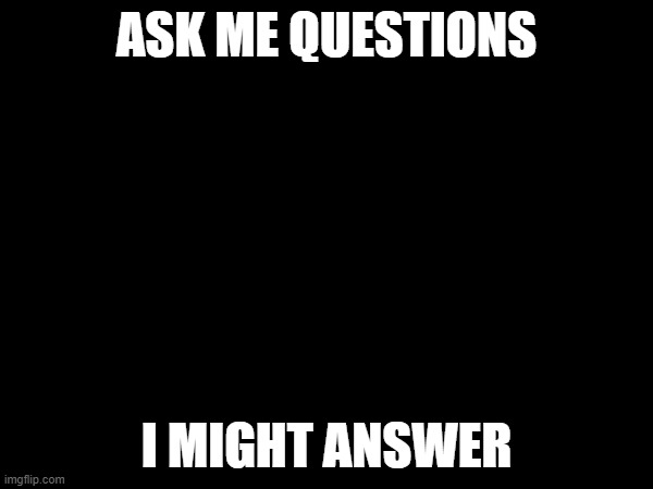 ASK ME QUESTIONS; I MIGHT ANSWER | made w/ Imgflip meme maker