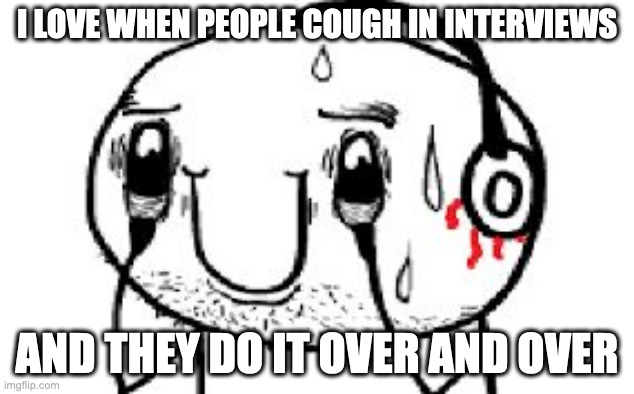 Bleed EARS | I LOVE WHEN PEOPLE COUGH IN INTERVIEWS; AND THEY DO IT OVER AND OVER | image tagged in bleed ears | made w/ Imgflip meme maker