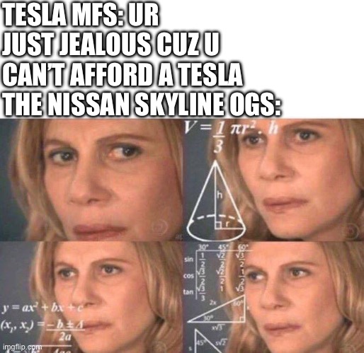 context: Skylines cost over $1m | TESLA MFS: UR JUST JEALOUS CUZ U CAN’T AFFORD A TESLA
THE NISSAN SKYLINE OGS: | image tagged in memes,blank transparent square,math lady/confused lady | made w/ Imgflip meme maker