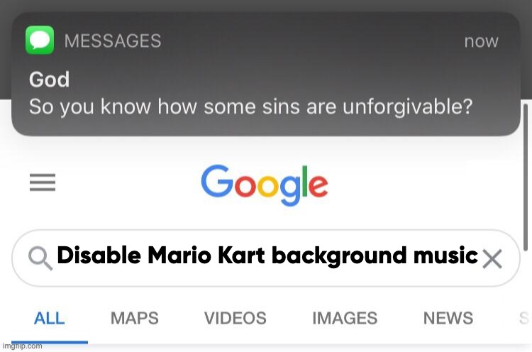 for real | Disable Mario Kart background music | image tagged in so you know how some sins are unforgivable | made w/ Imgflip meme maker