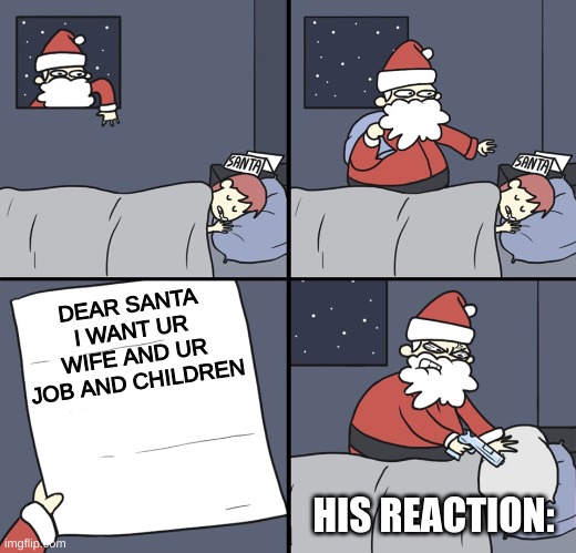 Letter to Murderous Santa | DEAR SANTA I WANT UR WIFE AND UR JOB AND CHILDREN; HIS REACTION: | image tagged in letter to murderous santa,christmas | made w/ Imgflip meme maker