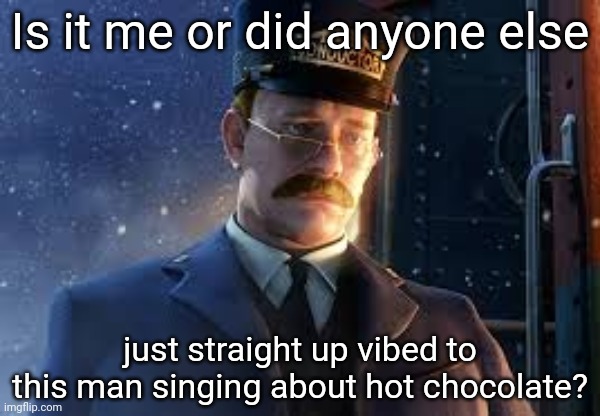 POLAR EXPRESS | Is it me or did anyone else; just straight up vibed to this man singing about hot chocolate? | image tagged in polar express | made w/ Imgflip meme maker