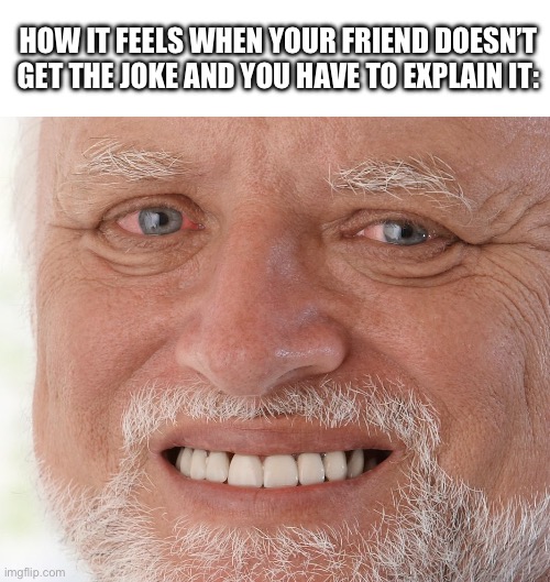 It just ruins your day | HOW IT FEELS WHEN YOUR FRIEND DOESN’T GET THE JOKE AND YOU HAVE TO EXPLAIN IT: | image tagged in hide the pain harold | made w/ Imgflip meme maker