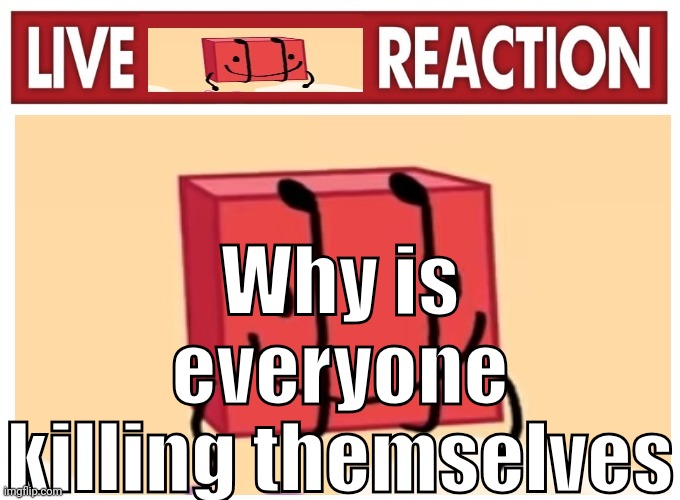 Live boky reaction | Why is everyone killing themselves | image tagged in live boky reaction | made w/ Imgflip meme maker