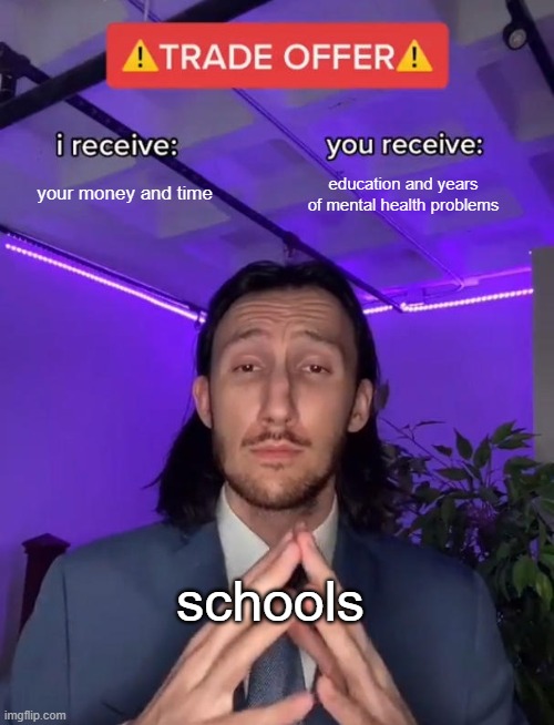 SCHOOL BE LIKE | your money and time; education and years of mental health problems; schools | image tagged in trade offer | made w/ Imgflip meme maker