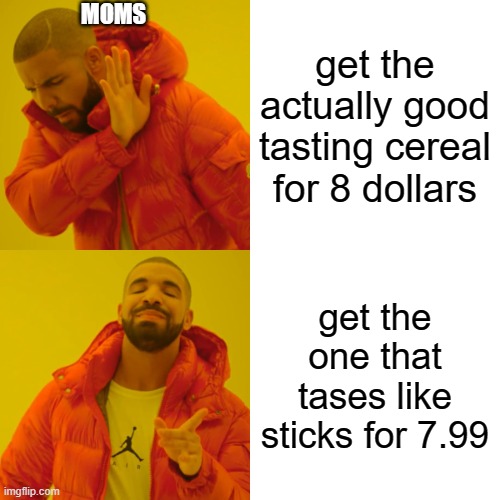 Drake Hotline Bling | MOMS; get the actually good tasting cereal for 8 dollars; get the one that tases like sticks for 7.99 | image tagged in memes,drake hotline bling | made w/ Imgflip meme maker