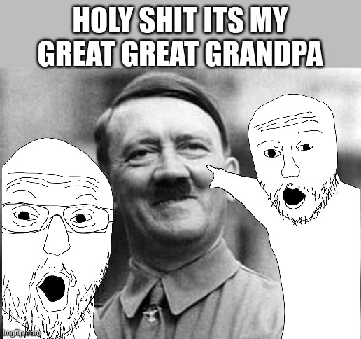 Family tradition | HOLY SHIT ITS MY GREAT GREAT GRANDPA | image tagged in adolf hitler,nazi,grandpa,family | made w/ Imgflip meme maker