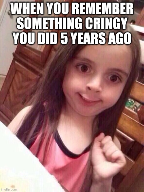 Little girl funny smile | WHEN YOU REMEMBER SOMETHING CRINGY YOU DID 5 YEARS AGO | image tagged in little girl funny smile | made w/ Imgflip meme maker