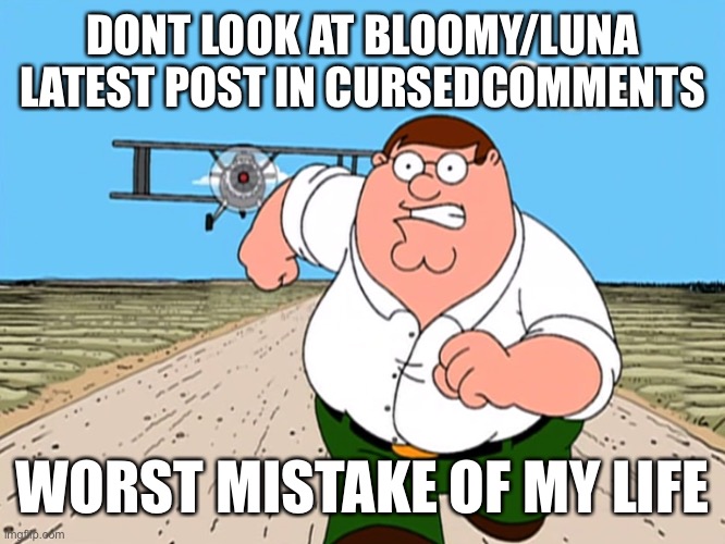 if u want to then pepare yourselfs | DONT LOOK AT BLOOMY/LUNA LATEST POST IN CURSEDCOMMENTS; WORST MISTAKE OF MY LIFE | image tagged in peter griffin running away | made w/ Imgflip meme maker