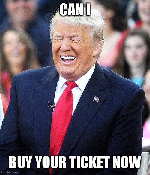 trump laughing | CAN I BUY YOUR TICKET NOW | image tagged in trump laughing | made w/ Imgflip meme maker