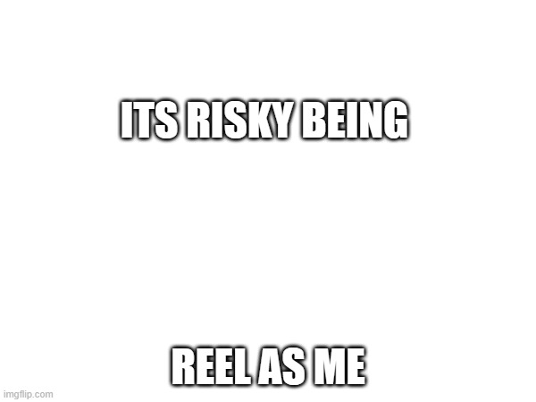 ITS RISKY BEING; REEL AS ME | made w/ Imgflip meme maker