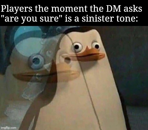 private penguin existential crisis | Players the moment the DM asks "are you sure" is a sinister tone: | image tagged in private penguin existential crisis | made w/ Imgflip meme maker