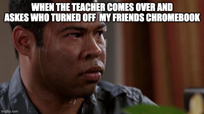 sweating bullets | WHEN THE TEACHER COMES OVER AND ASKES WHO TURNED OFF  MY FRIENDS CHROMEBOOK | image tagged in sweating bullets | made w/ Imgflip meme maker