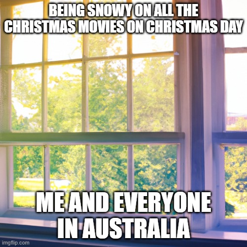 Im sure there is more countries like this | BEING SNOWY ON ALL THE CHRISTMAS MOVIES ON CHRISTMAS DAY; ME AND EVERYONE IN AUSTRALIA | image tagged in relatable | made w/ Imgflip meme maker