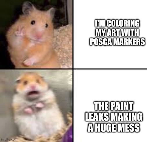 it can be devastating | I'M COLORING MY ART WITH POSCA MARKERS; THE PAINT LEAKS MAKING A HUGE MESS | image tagged in fun | made w/ Imgflip meme maker