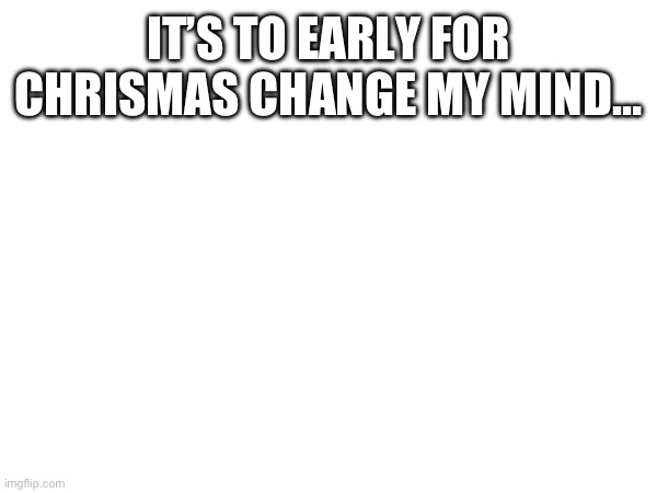 Change my mind screw you mariah carry | IT’S TO EARLY FOR CHRISMAS CHANGE MY MIND… | image tagged in marilyn manson | made w/ Imgflip meme maker