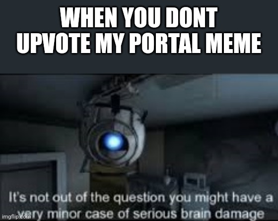 You dont actually have to upvote this | WHEN YOU DONT UPVOTE MY PORTAL MEME | image tagged in wheatley serious braindamage | made w/ Imgflip meme maker