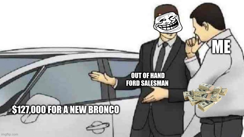 dealerships are out of hand | ME; OUT OF HAND FORD SALESMAN; $127,000 FOR A NEW BRONCO | image tagged in memes,car salesman slaps roof of car,dealerships are out of hand | made w/ Imgflip meme maker