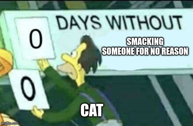 a | SMACKING SOMEONE FOR NO REASON; CAT | image tagged in 0 days without lenny simpsons | made w/ Imgflip meme maker